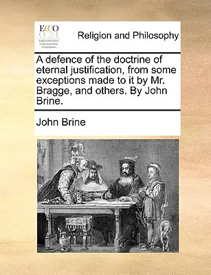 A Defence of the Doctrine of Eternal Justification, from Some Exceptions Made to It by Mr. Bragge, and Others. by John Brine.