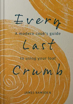 Every Last Crumb: Od świeżego bochenka do ostatecznej skórki, przepisy, które pozwolą w pełni wykorzystać możliwości chleba - Every Last Crumb: From Fresh Loaf to Final Crust, Recipes to Make the Most of Your Bread