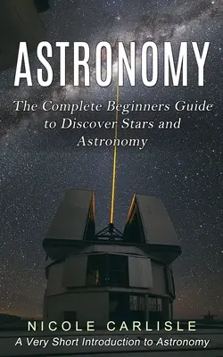 Astronomia: Kompletny przewodnik dla początkujących do odkrywania gwiazd i astronomii (Bardzo krótkie wprowadzenie do astronomii) - Astronomy: The Complete Beginners Guide to Discover Stars and Astronomy (A Very Short Introduction to Astronomy)