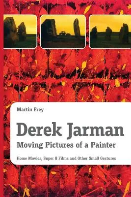 Derek Jarman - Ruchome obrazy malarza: Filmy domowe, filmy Super 8 i inne drobne gesty - Derek Jarman - Moving Pictures of a Painter: Home Movies, Super 8 Films and Other Small Gestures