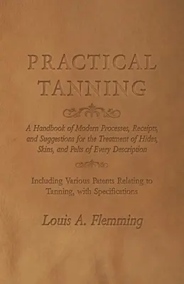 Praktyczne garbarstwo: A Handbook of Modern Processes, Receipts, and Suggestions for the Treatment of Hides, Skins, and Pelts of Every Descri - Practical Tanning: A Handbook of Modern Processes, Receipts, and Suggestions for the Treatment of Hides, Skins, and Pelts of Every Descri