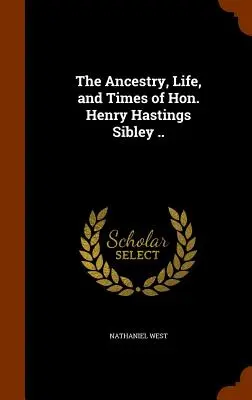 Pochodzenie, życie i czasy czcigodnego Henry'ego Hastingsa Sibleya. - The Ancestry, Life, and Times of Hon. Henry Hastings Sibley ..