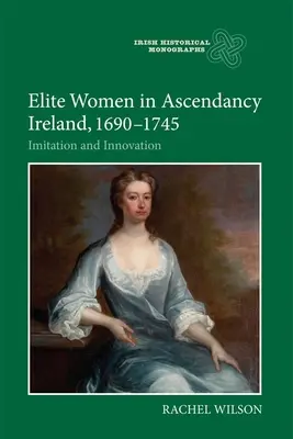 Elitarne kobiety w panującej Irlandii, 1690-1745: naśladownictwo i innowacje - Elite Women in Ascendancy Ireland, 1690-1745: Imitation and Innovation