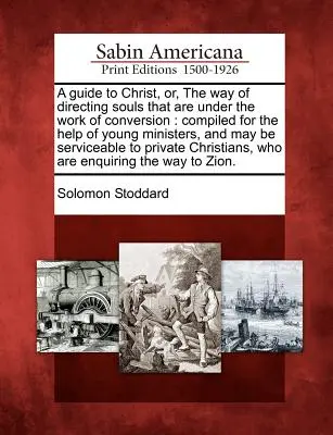 A Guide to Christ, Or, the Way of Directing Souls That are under the Work of Conversion: Zebrane dla pomocy młodym pastorom i może służyć - A Guide to Christ, Or, the Way of Directing Souls That Are Under the Work of Conversion: Compiled for the Help of Young Ministers, and May Be Servicea