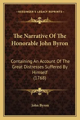 The Narrative Of The Honorable John Byron: Containing An Account Of The Great Distresses Suffered by Himself (1768) - The Narrative Of The Honorable John Byron: Containing An Account Of The Great Distresses Suffered By Himself (1768)