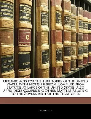 Organic Acts for the Territories of the United States: With Notes Thereon, Compiled from Statutes at Large of the United States, Also Appendixes Compr