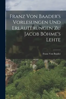 Franz Von Baader's Vorlesungen Und Erluterungen Zu Jacob Bhme's Lehte