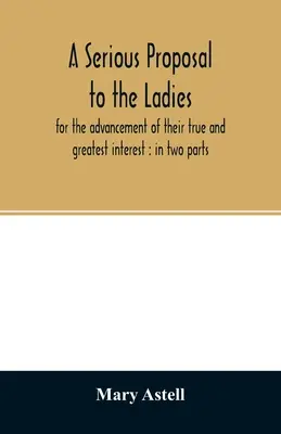 Poważna propozycja dla dam, dla rozwoju ich prawdziwego i największego zainteresowania: w dwóch częściach - A serious proposal to the ladies, for the advancement of their true and greatest interest: in two parts