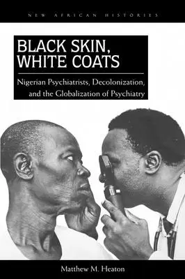 Czarna skóra, białe płaszcze: Nigeryjscy psychiatrzy, dekolonizacja i globalizacja psychiatrii - Black Skin, White Coats: Nigerian Psychiatrists, Decolonization, and the Globalization of Psychiatry