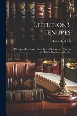 Littleton's Tenures: Z uwagami wyjaśniającymi tekst Littletona i pokazującymi ostatnie zmiany w prawie - Littleton's Tenures: With Notes Explanatory of the Text of Littleton, and Showing the Recent Alterations in the Law