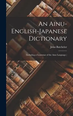 Ainu-English-Japanese Dictionary: (Including a Grammar of the Ainu Language.) - An Ainu-English-Japanese Dictionary: (Including a Grammar of the Ainu Language.)