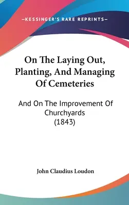 O zakładaniu, sadzeniu i zarządzaniu cmentarzami: I o ulepszaniu cmentarzy kościelnych (1843) - On The Laying Out, Planting, And Managing Of Cemeteries: And On The Improvement Of Churchyards (1843)