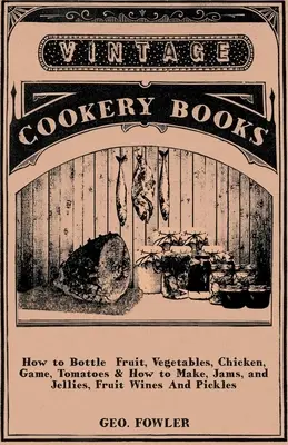 Jak butelkować owoce, warzywa, kurczaka, dziczyznę, pomidory i jak robić dżemy, galaretki, wina owocowe i marynaty - How to Bottle Fruit, Vegetables, Chicken, Game, Tomatoes & How to Make, Jams, and Jellies, Fruit Wines and Pickles