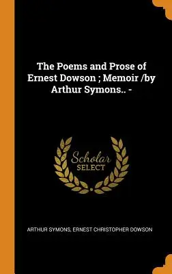 The Poems and Prose of Ernest Dowson; Memoir /by Arthur Symons.... - - The Poems and Prose of Ernest Dowson; Memoir /by Arthur Symons.. -