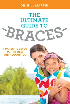 The Ultimate Guide to Braces: Przewodnik rodzica po nowej ortodoncji - The Ultimate Guide to Braces: A Parent's Guide to the New Orthodontics