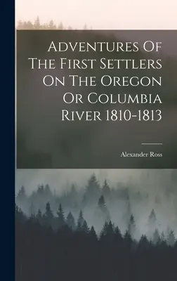 Przygody pierwszych osadników na rzece Oregon lub Columbia w latach 1810-1813 - Adventures Of The First Settlers On The Oregon Or Columbia River 1810-1813