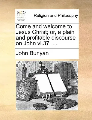 Przyjdź i powitaj Jezusa Chrystusa; Lub, prosty i pożyteczny dyskurs na temat Jana VI.37. ... - Come and Welcome to Jesus Christ; Or, a Plain and Profitable Discourse on John VI.37. ...