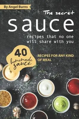 Sekretne przepisy na sosy, którymi nikt się z tobą nie podzieli: 40 przepisów na domowe sosy do każdego rodzaju potraw - The Secret Sauce Recipes That No One Will Share with You: 40 Homemade Sauce Recipes for Any Kind of Meal