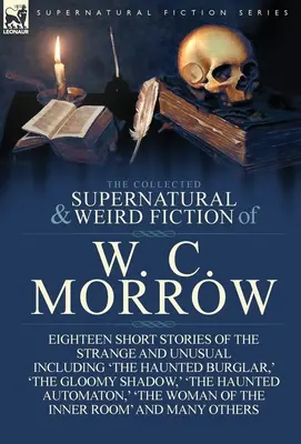 The Collected Supernatural and Weird Fiction of W. C. Morrow: Osiemnaście krótkich opowiadań o dziwnych i niezwykłych wydarzeniach, w tym „Nawiedzony włamywacz”, „The - The Collected Supernatural and Weird Fiction of W. C. Morrow: Eighteen Short Stories of the Strange and Unusual Including 'The Haunted Burglar, ' 'The