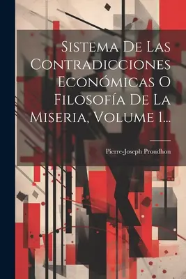 Sistema De Las Contradicciones Econmicas O Filosofa De La Miseria, Volume 1...