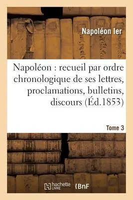 Napolon: Recueil Par Ordre Chronologique de Ses Lettres, Proclamations, Bulletins, Tome 3: Discours Sur Les Matires Civiles Et Politiques, Etc, For - Napolon: Recueil Par Ordre Chronologique de Ses Lettres, Proclamations, Bulletins, Tome 3: Discours Sur Les Matires Civiles Et Politiques, Etc., For