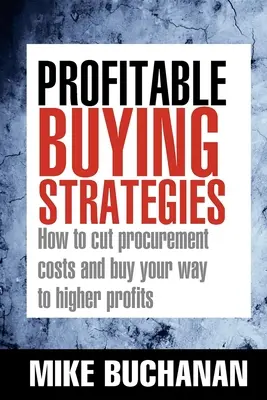 Zyskowne strategie zakupowe: Jak obniżyć koszty zaopatrzenia i kupić drogę do wyższych zysków - Profitable Buying Strategies: How to Cut Procurement Costs and Buy Your Way to Higher Profits