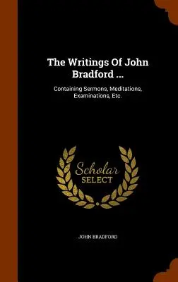 Pisma Johna Bradforda...: Zawierające kazania, medytacje, egzaminy itp. - The Writings Of John Bradford ...: Containing Sermons, Meditations, Examinations, Etc.