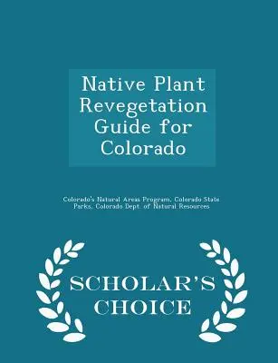 Native Plant Revegetation Guide for Colorado - Scholar's Choice Edition - Przewodnik po roślinach rodzimych dla Kolorado - Native Plant Revegetation Guide for Colorado - Scholar's Choice Edition