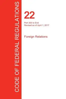 CFR 22, część 300 do końca, stosunki zagraniczne, 01 kwietnia 2017 r. (tom 2 z 2) (Biuro Rejestru Federalnego (Cfr)) - CFR 22, Part 300 to End, Foreign Relations, April 01, 2017 (Volume 2 of 2) (Office of the Federal Register (Cfr))