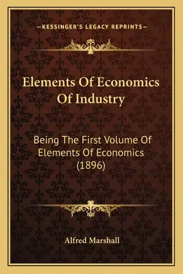 Elementy ekonomii przemysłu: Będąc pierwszym tomem elementów ekonomii (1896) - Elements Of Economics Of Industry: Being The First Volume Of Elements Of Economics (1896)