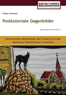 Postkolonialne Gegenbilder: Künstlerische Reflexionen des Erinnerns an den deutschen Kolonialismus in Namibia - Postkoloniale Gegenbilder: Künstlerische Reflexionen des Erinnerns an den deutschen Kolonialismus in Namibia
