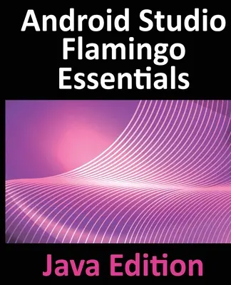 Android Studio Flamingo Essentials - Java Edition: Tworzenie aplikacji na Androida przy użyciu Android Studio 2022.2.1 i Java - Android Studio Flamingo Essentials - Java Edition: Developing Android Apps Using Android Studio 2022.2.1 and Java