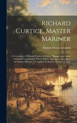 Richard Curtice, Master Mariner: a Genealogy of Richard Curtice of Salem, Massachusetts and Southold, Long Island, Whose Father Appears to Have Been t - Richard Curtice, Master Mariner: a Genealogy of Richard Curtice of Salem, Massachusetts Amd Southold, Long Island, Whose Father Appears to Have Been t