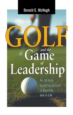 Golf i gra w przywództwo: 18-dołkowy przewodnik po sukcesie w biznesie i życiu - Golf and the Game of Leadership: An 18-Hole Guide for Success in Business and in Life