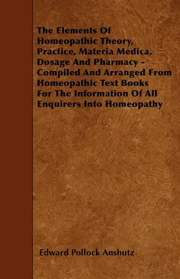 The Elements Of Homeopathic Theory, Practice, Materia Medica, Dosage And Pharmacy - Compiled And Arranged From Homeopathic Text Books For the Informat - The Elements Of Homeopathic Theory, Practice, Materia Medica, Dosage And Pharmacy - Compiled And Arranged From Homeopathic Text Books For The Informat