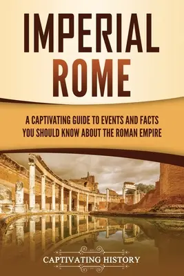 Imperialny Rzym: fascynujący przewodnik po wydarzeniach i faktach, które powinieneś wiedzieć o Imperium Rzymskim - Imperial Rome: A Captivating Guide to Events and Facts You Should Know About the Roman Empire