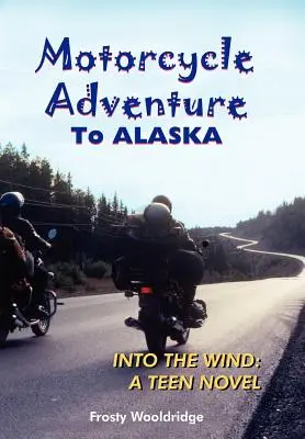 Motocyklowa przygoda do ALASKI: Into the Wind: powieść dla nastolatków - Motorcycle Adventure To ALASKA: Into the Wind: A Teen Novel
