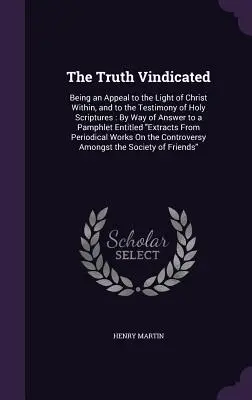 The Truth Vindicated: Będąc apelem do wewnętrznego światła Chrystusa i do świadectwa Pisma Świętego: W odpowiedzi na broszurę - The Truth Vindicated: Being an Appeal to the Light of Christ Within, and to the Testimony of Holy Scriptures: By Way of Answer to a Pamphlet