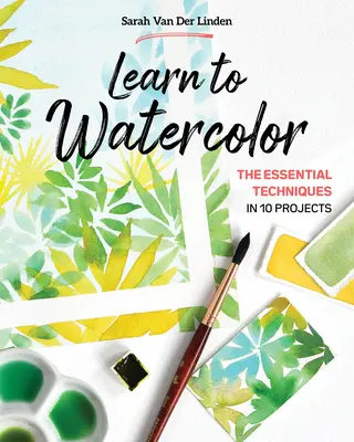 Naucz się malować akwarelami: podstawowe techniki w 10 projektach - Learn to Watercolor: The Essential Techniques in 10 Projects
