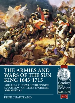 Armie i wojny Króla Słońce 1643-1715: Tom 4 - Wojna o sukcesję hiszpańską, artyleria, inżynierowie i milicja - The Armies and Wars of the Sun King 1643-1715: Volume 4 - The War of the Spanish Succession, Artillery, Engineers and Militias