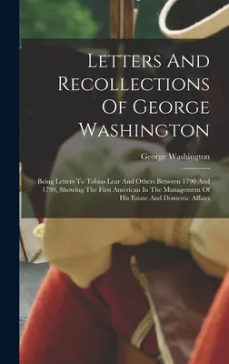 Listy i wspomnienia Jerzego Waszyngtona: Being Letters To Tobias Lear And Others Between 1790 And 1799, Showing the First American In the Manag - Letters And Recollections Of George Washington: Being Letters To Tobias Lear And Others Between 1790 And 1799, Showing The First American In The Manag