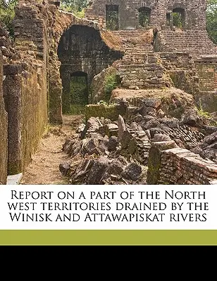 Raport na temat części Terytoriów Północno-Zachodnich osuszonych przez rzeki Winisk i Attawapiskat - Report on a Part of the North West Territories Drained by the Winisk and Attawapiskat Rivers