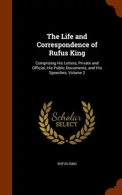 Życie i korespondencja Rufusa Kinga: W tym jego listy prywatne i urzędowe, dokumenty publiczne i przemówienia, tom 2 - The Life and Correspondence of Rufus King: Comprising His Letters, Private and Official, His Public Documents, and His Speeches, Volume 2