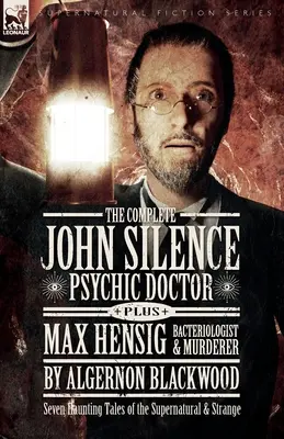 The Complete John Silence Psychic Doctor Plus Max Hensig Bacteriologist and Murderer: Siedem nawiedzonych opowieści o zjawiskach nadprzyrodzonych i dziwnych - The Complete John Silence Psychic Doctor Plus Max Hensig Bacteriologist and Murderer: Seven Haunting Tales of the Supernatural & Strange