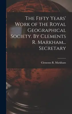 Pięćdziesięcioletnia praca Królewskiego Towarzystwa Geograficznego. By Clements R. Markham... Sekretarz - The Fifty Years' Work of the Royal Geographical Society. By Clements R. Markham... Secretary