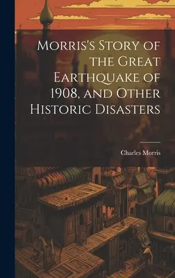 Opowieść Morrisa o wielkim trzęsieniu ziemi z 1908 roku i innych historycznych katastrofach - Morris's Story of the Great Earthquake of 1908, and Other Historic Disasters