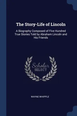 The Story-Life of Lincoln: Biografia złożona z pięciuset prawdziwych historii opowiedzianych przez Abrahama Lincolna i jego przyjaciół - The Story-Life of Lincoln: A Biography Composed of Five Hundred True Stories Told by Abraham Lincoln and His Friends