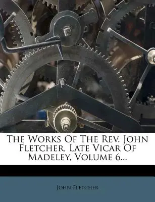 The Works of the Rev. John Fletcher, Late Vicar of Madeley, Volume 6...