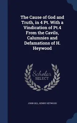 The Cause of God and Truth, in 4 Part. With a Vindication of Pt.4 From the Cavils, Calumnies and Defamations of H. Heywood (Przyczyna Boga i Prawdy, w 4 częściach, z objaśnieniem części 4 od wad, oszczerstw i zniesławień H. Heywooda) - The Cause of God and Truth, in 4 Pt. With a Vindication of Pt.4 From the Cavils, Calumnies and Defamations of H. Heywood