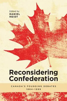 Ponowne rozważenie Konfederacji: Kanadyjskie debaty założycielskie, 1864-1999 - Reconsidering Confederation: Canada's Founding Debates, 1864-1999